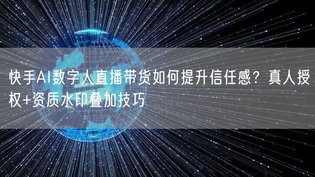 快手AI数字人直播带货如何提升信任感？真人授权+资质水印叠加技巧
