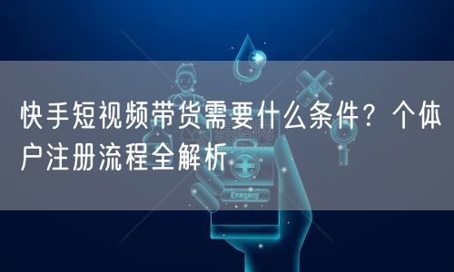 快手短视频带货需要什么条件？个体户注册流程全解析