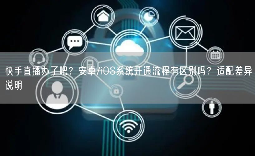 快手直播办了吧？安卓/iOS系统开通流程有区别吗？适配差异说明