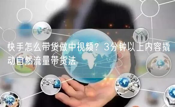 快手怎么带货做中视频？3分钟以上内容撬动自然流量带货法