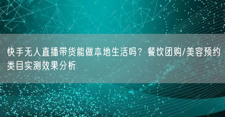 快手无人直播带货能做本地生活吗？餐饮团购/美容预约类目实测效果分析