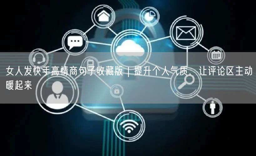 女人发快手高情商句子收藏版｜提升个人气质，让评论区主动暖起来