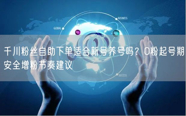 千川粉丝自助下单适合新号养号吗？0粉起号期安全增粉节奏建议