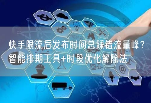 快手限流后发布时间总踩错流量峰？智能排期工具+时段优化解除法