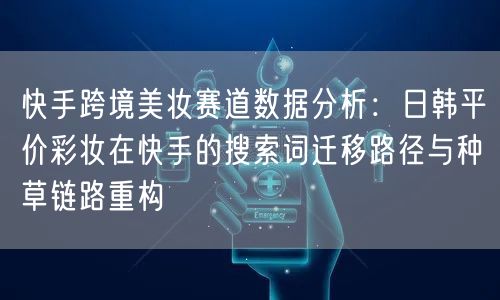 快手跨境美妆赛道数据分析：日韩平价彩妆在快手的搜索词迁移路径
