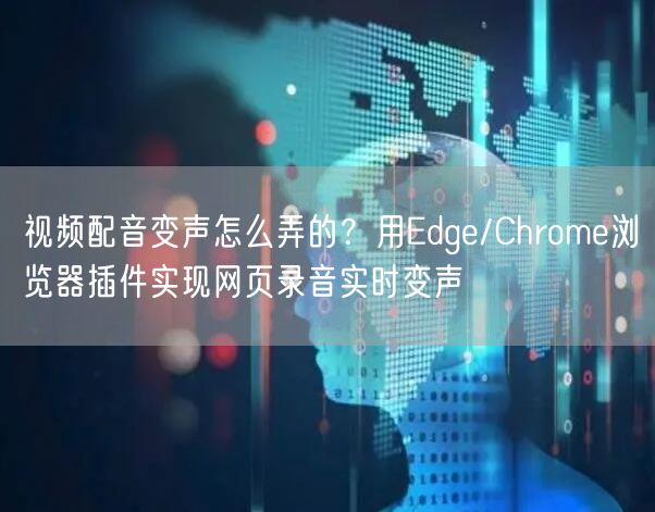 视频配音变声怎么弄的？用Edge/Chrome浏览器插件实现网页录音实时变声
