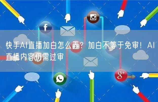 快手AI直播加白怎么弄？加白不等于免审！AI直播内容仍需过审