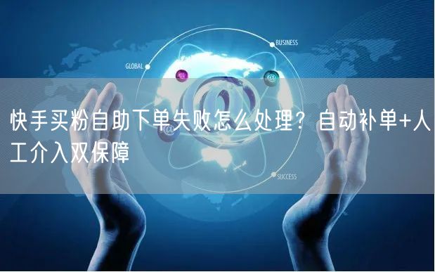 快手买粉自助下单失败怎么处理？自动补单+人工介入双保障