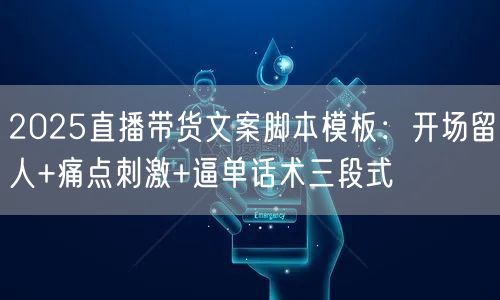 2025直播带货文案脚本模板：开场留人+痛点刺激+逼单话术三