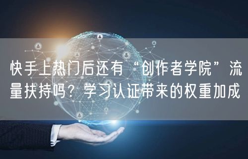 快手上热门后还有“创作者学院”流量扶持吗？学习认证带来的权重加成