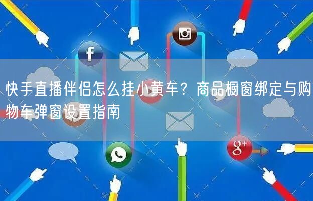 快手直播伴侣怎么挂小黄车？商品橱窗绑定与购物车弹窗设置指南