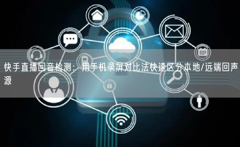 快手直播回音检测：用手机录屏对比法快速区分本地/远端回声源