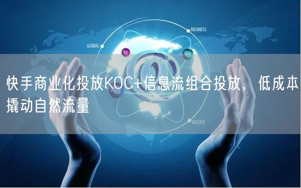 快手商业化投放KOC+信息流组合投放，低成本撬动自然流量