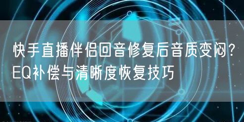 快手直播伴侣回音修复后音质变闷？EQ补偿与清晰度恢复技巧