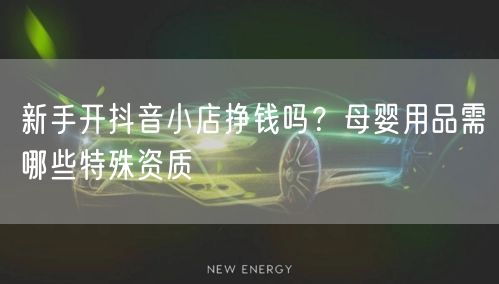 新手开抖音小店挣钱吗？母婴用品需哪些特殊资质