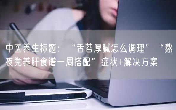 中医养生标题：“舌苔厚腻怎么调理”“熬夜党养肝食谱一周搭配”症状+解决方案