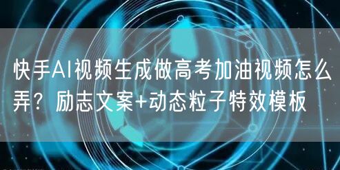 快手AI视频生成做高考加油视频怎么弄？励志文案+动态粒子特效模板