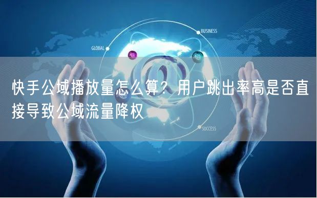 快手公域播放量怎么算？用户跳出率高是否直接导致公域流量降权