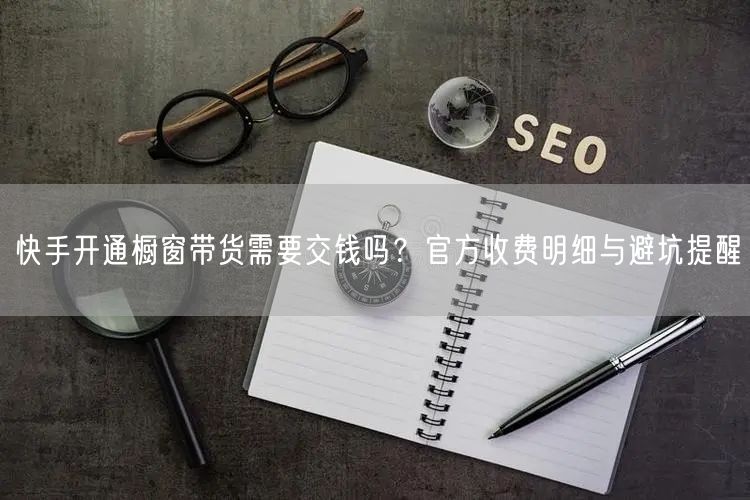 快手开通橱窗带货需要交钱吗？官方收费明细与避坑提醒