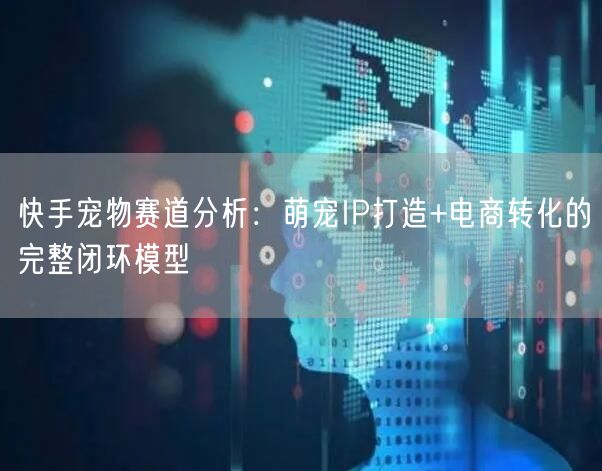 快手宠物赛道分析：萌宠IP打造+电商转化的完整闭环模型
