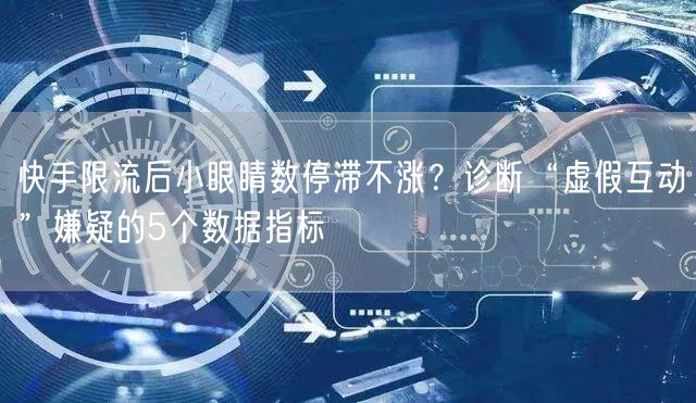 快手限流后小眼睛数停滞不涨？诊断“虚假互动”嫌疑的5个数据指
