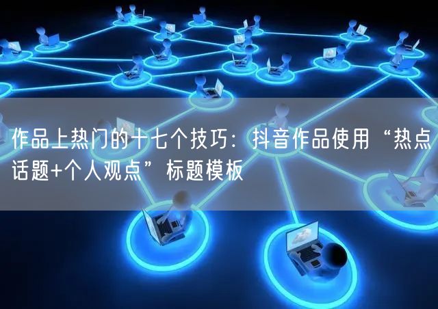作品上热门的十七个技巧：抖音作品使用“热点话题+个人观点”标题模板
