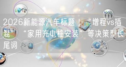 2026新能源汽车标题｜“增程vs插混”“家用充电桩安装”等