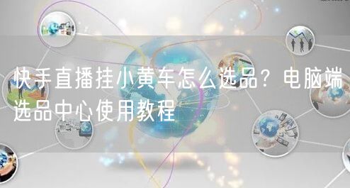 快手直播挂小黄车怎么选品？电脑端选品中心使用教程