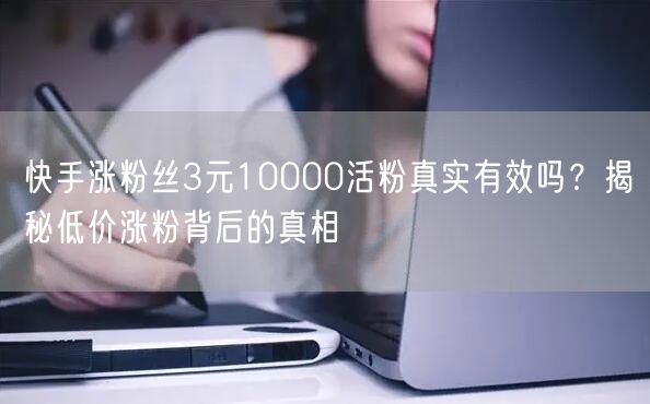 快手涨粉丝3元10000活粉真实有效吗？揭秘低价涨粉背后的真