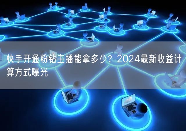 快手开通粉钻主播能拿多少？2024最新收益计算方式曝光