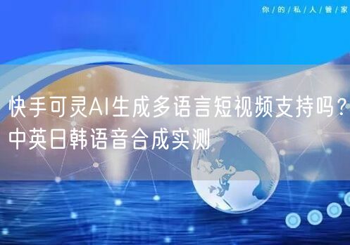 快手可灵AI生成多语言短视频支持吗？中英日韩语音合成实测