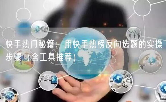 快手热门秘籍：用快手热榜反向选题的实操步骤（含工具推荐）