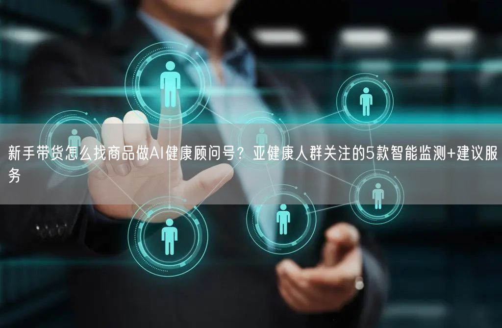 新手带货怎么找商品做AI健康顾问号？亚健康人群关注的5款智能