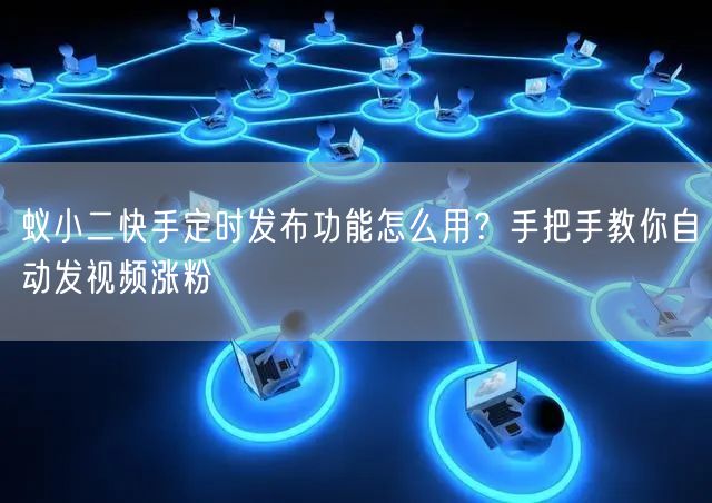 蚁小二快手定时发布功能怎么用？手把手教你自动发视频涨粉