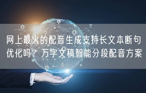 网上最火的配音生成支持长文本断句优化吗？万字文稿智能分段配音方案