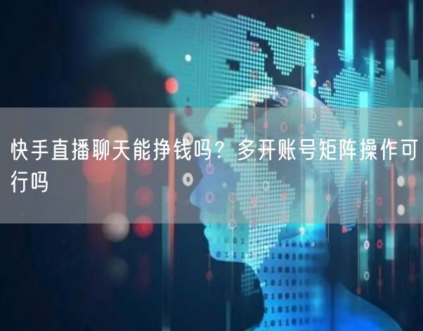 快手直播聊天能挣钱吗？多开账号矩阵操作可行吗