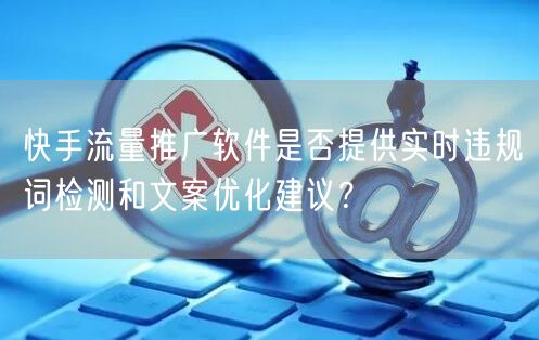 快手流量推广软件是否提供实时违规词检测和文案优化建议？