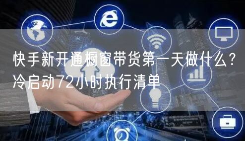 快手新开通橱窗带货第一天做什么？冷启动72小时执行清单