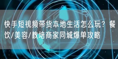 快手短视频带货本地生活怎么玩？餐饮/美容/教培商家同城爆单攻略