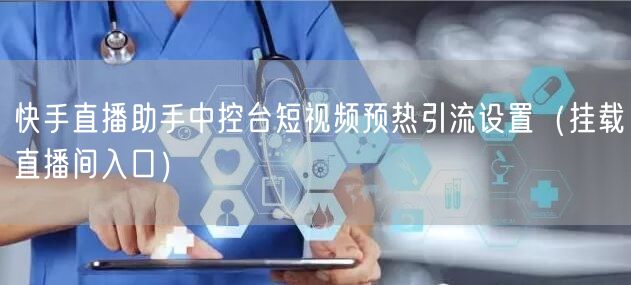 快手直播助手中控台短视频预热引流设置（挂载直播间入口）
