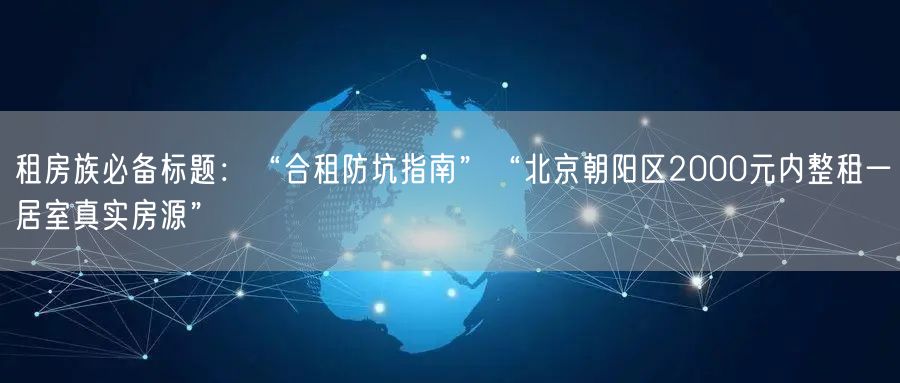 租房族必备标题：“合租防坑指南”“北京朝阳区2000元内整租一居室真实房源”