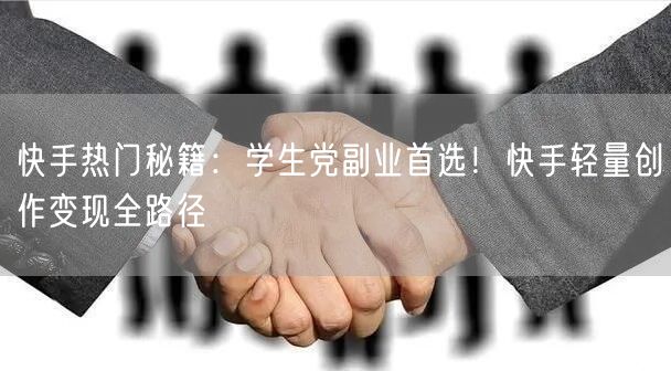 快手热门秘籍：学生党副业首选！快手轻量创作变现全路径