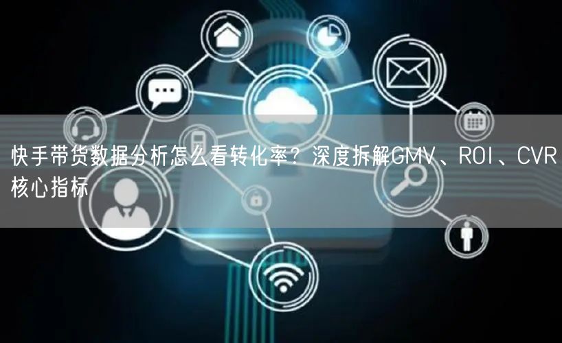 快手带货数据分析怎么看转化率？深度拆解GMV、ROI、CVR