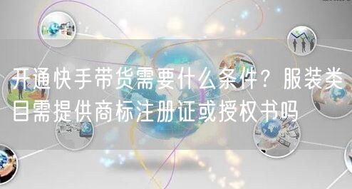 开通快手带货需要什么条件？服装类目需提供商标注册证或授权书吗