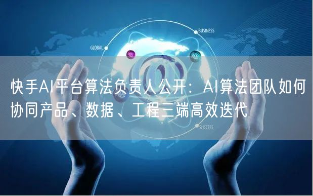 快手AI平台算法负责人公开：AI算法团队如何协同产品、数据、