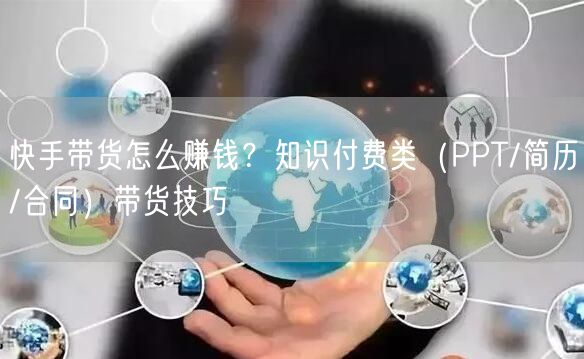 快手带货怎么赚钱？知识付费类（PPT/简历/合同）带货技巧