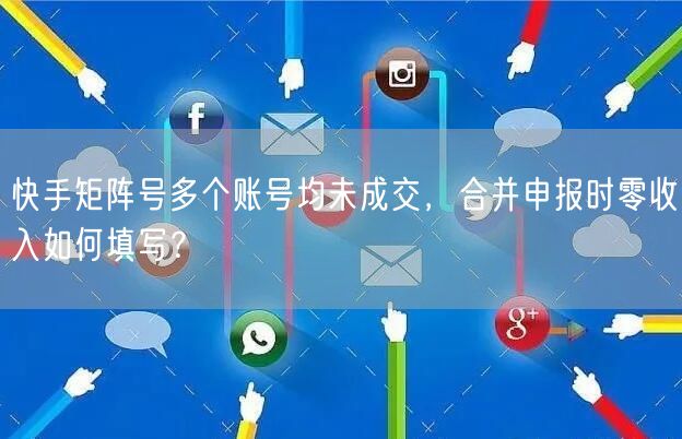 快手矩阵号多个账号均未成交，合并申报时零收入如何填写？