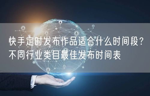 快手定时发布作品适合什么时间段？不同行业类目最佳发布时间表
