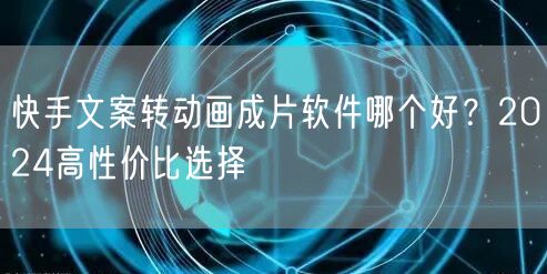 快手文案转动画成片软件哪个好？2024高性价比选择