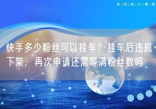 快手多少粉丝可以挂车？挂车后违规下架，再次申请还需等满粉丝数吗